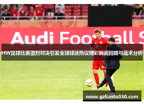 HW足球比赛激烈对决引发全球球迷热议精彩瞬间回顾与战术分析