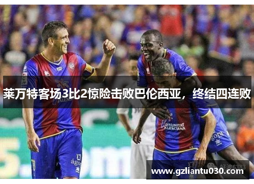 莱万特客场3比2惊险击败巴伦西亚，终结四连败