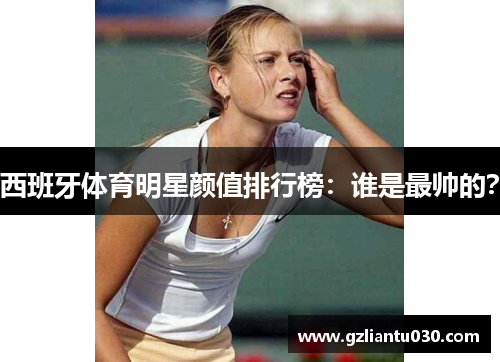 西班牙体育明星颜值排行榜：谁是最帅的？