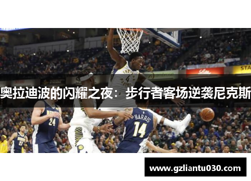 奥拉迪波的闪耀之夜：步行者客场逆袭尼克斯