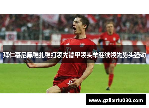 拜仁慕尼黑稳扎稳打领先德甲领头羊继续领先势头强劲