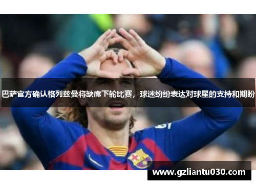巴萨官方确认格列兹曼将缺席下轮比赛，球迷纷纷表达对球星的支持和期盼