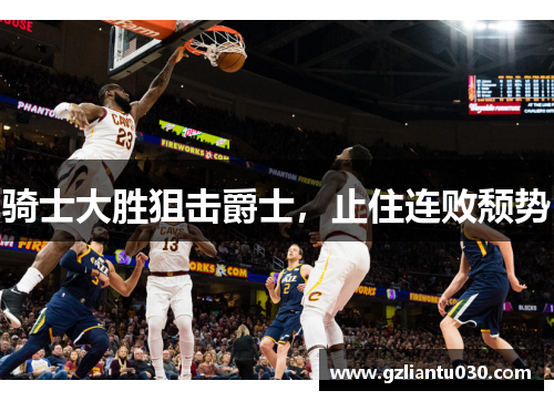 骑士大胜狙击爵士，止住连败颓势