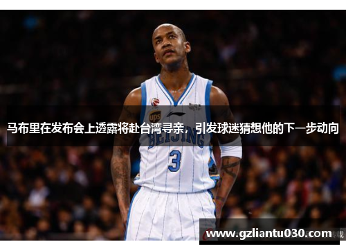马布里在发布会上透露将赴台湾寻亲，引发球迷猜想他的下一步动向