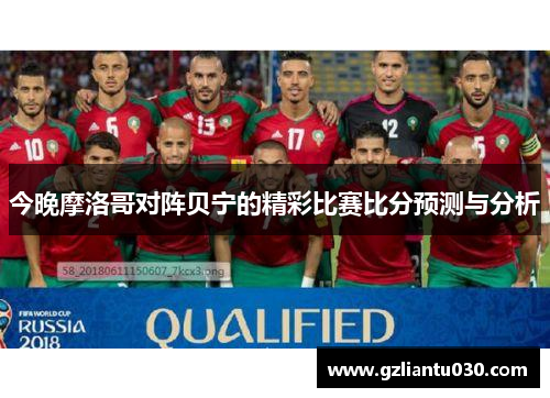 今晚摩洛哥对阵贝宁的精彩比赛比分预测与分析