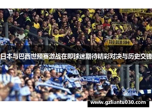 日本与巴西世预赛激战在即球迷期待精彩对决与历史交锋