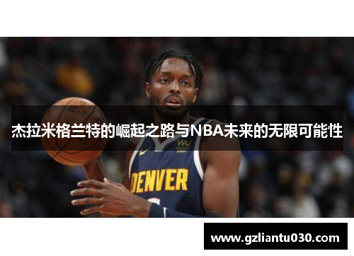 杰拉米格兰特的崛起之路与NBA未来的无限可能性