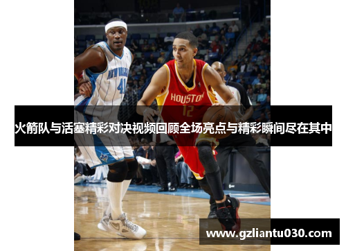 火箭队与活塞精彩对决视频回顾全场亮点与精彩瞬间尽在其中