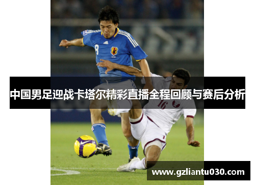 中国男足迎战卡塔尔精彩直播全程回顾与赛后分析