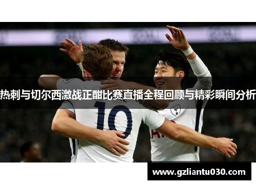 热刺与切尔西激战正酣比赛直播全程回顾与精彩瞬间分析