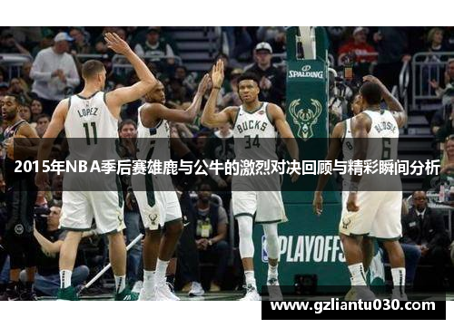 2015年NBA季后赛雄鹿与公牛的激烈对决回顾与精彩瞬间分析