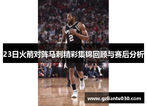 23日火箭对阵马刺精彩集锦回顾与赛后分析